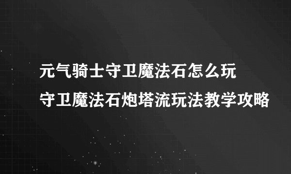 元气骑士守卫魔法石怎么玩 守卫魔法石炮塔流玩法教学攻略