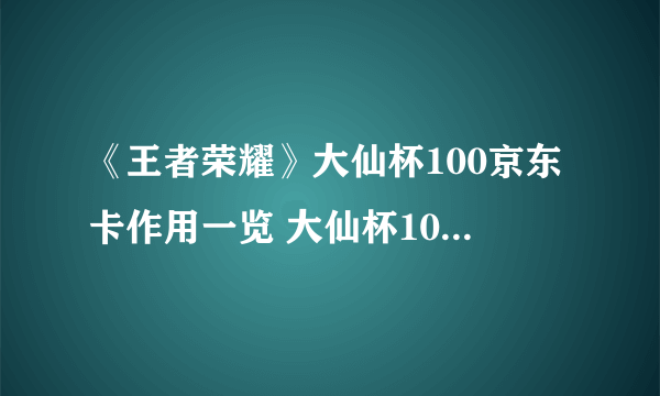 《王者荣耀》大仙杯100京东卡作用一览 大仙杯100京东卡作用是什么