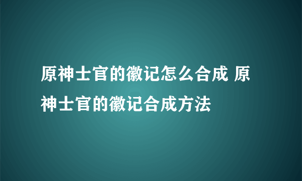 原神士官的徽记怎么合成 原神士官的徽记合成方法