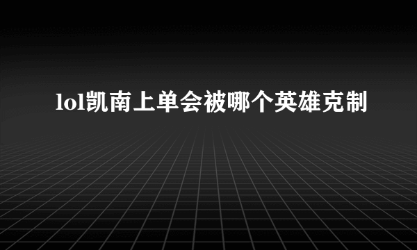 lol凯南上单会被哪个英雄克制