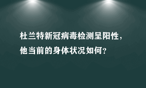 杜兰特新冠病毒检测呈阳性，他当前的身体状况如何？