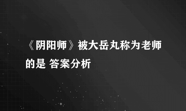 《阴阳师》被大岳丸称为老师的是 答案分析
