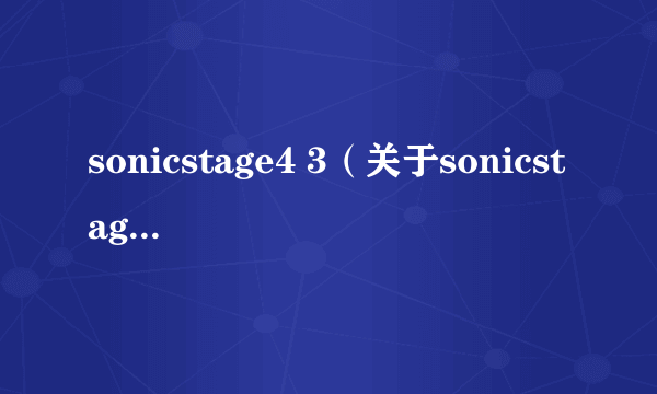 sonicstage4 3（关于sonicstage4 3的介绍）