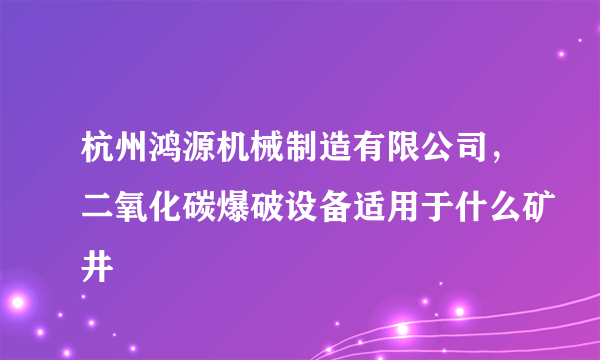 杭州鸿源机械制造有限公司，二氧化碳爆破设备适用于什么矿井