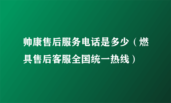 帅康售后服务电话是多少（燃具售后客服全国统一热线）