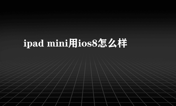 ipad mini用ios8怎么样