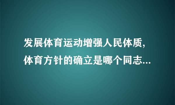 发展体育运动增强人民体质,体育方针的确立是哪个同志哪年在什么大会上提出的