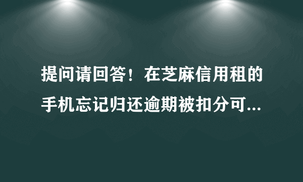 提问请回答！在芝麻信用租的手机忘记归还逾期被扣分可以怎么做？