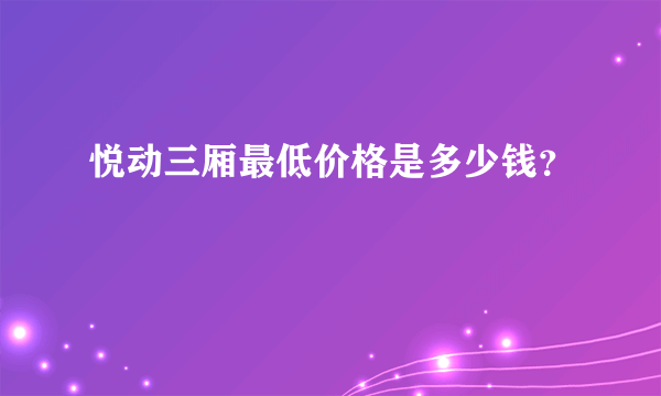 悦动三厢最低价格是多少钱？