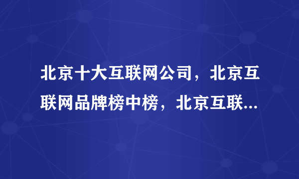 北京十大互联网公司，北京互联网品牌榜中榜，北京互联网企业十强