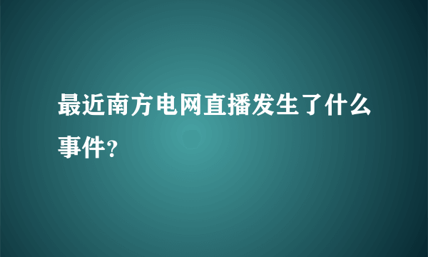 最近南方电网直播发生了什么事件？