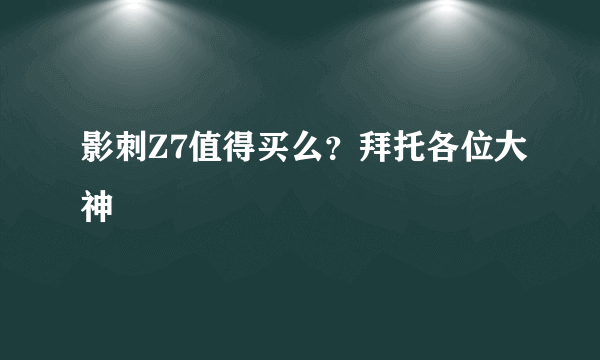 影刺Z7值得买么？拜托各位大神