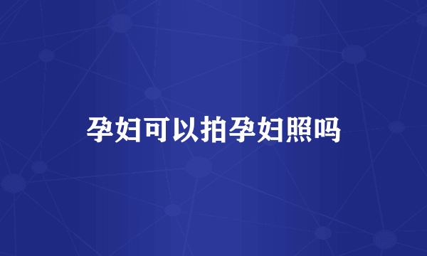 孕妇可以拍孕妇照吗