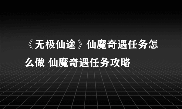 《无极仙途》仙魔奇遇任务怎么做 仙魔奇遇任务攻略