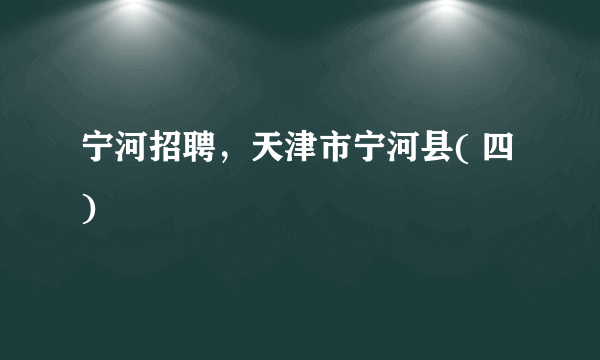 宁河招聘，天津市宁河县( 四 )
