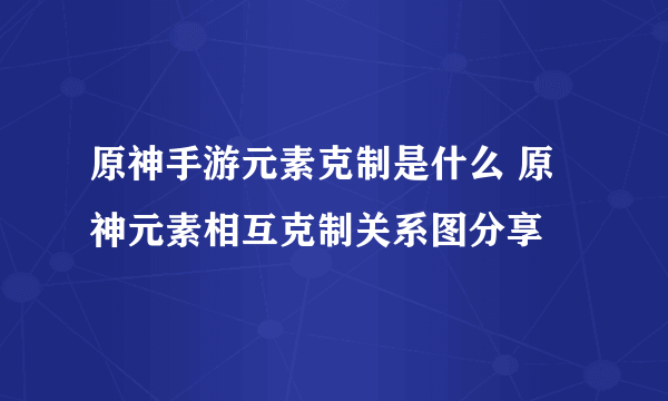 原神手游元素克制是什么 原神元素相互克制关系图分享