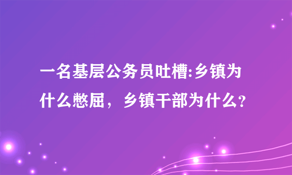 一名基层公务员吐槽:乡镇为什么憋屈，乡镇干部为什么？