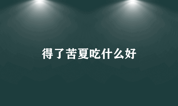 得了苦夏吃什么好