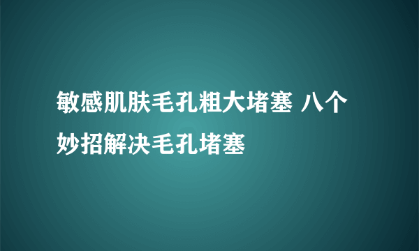 敏感肌肤毛孔粗大堵塞 八个妙招解决毛孔堵塞
