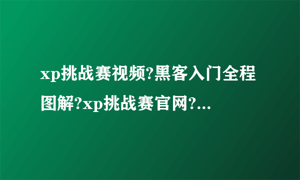 xp挑战赛视频?黑客入门全程图解?xp挑战赛官网?“XP挑战赛”落幕：360胜出 腾讯金山落败(视频