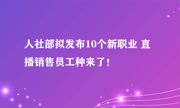 人社部拟发布10个新职业 直播销售员工种来了！
