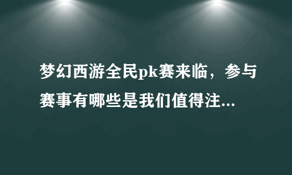 梦幻西游全民pk赛来临，参与赛事有哪些是我们值得注意的地方呢？