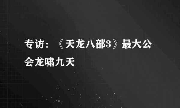 专访：《天龙八部3》最大公会龙啸九天