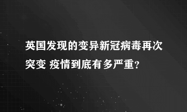 英国发现的变异新冠病毒再次突变 疫情到底有多严重？
