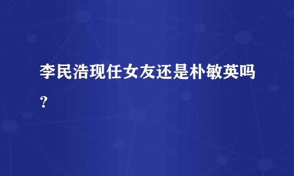 李民浩现任女友还是朴敏英吗？