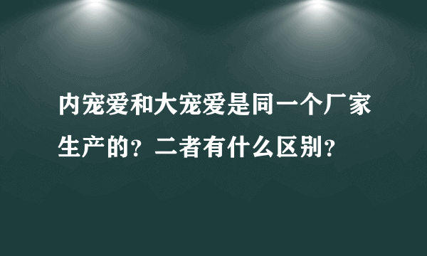 内宠爱和大宠爱是同一个厂家生产的？二者有什么区别？