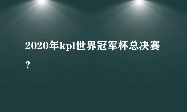 2020年kpl世界冠军杯总决赛？