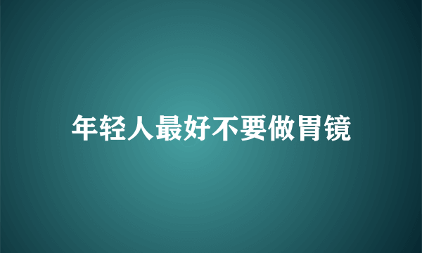 年轻人最好不要做胃镜
