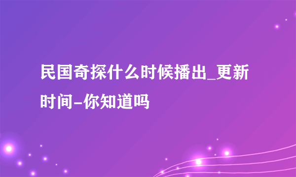 民国奇探什么时候播出_更新时间-你知道吗