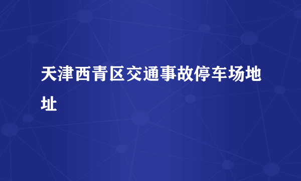 天津西青区交通事故停车场地址