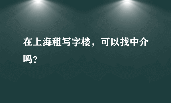 在上海租写字楼，可以找中介吗？