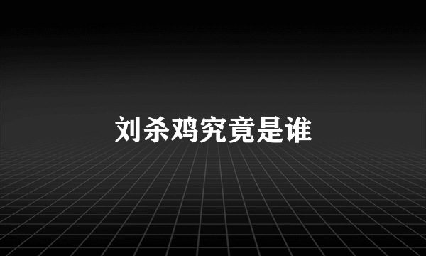 刘杀鸡究竟是谁