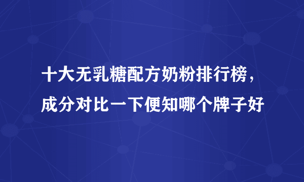 十大无乳糖配方奶粉排行榜，成分对比一下便知哪个牌子好