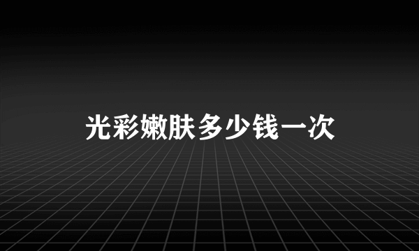光彩嫩肤多少钱一次