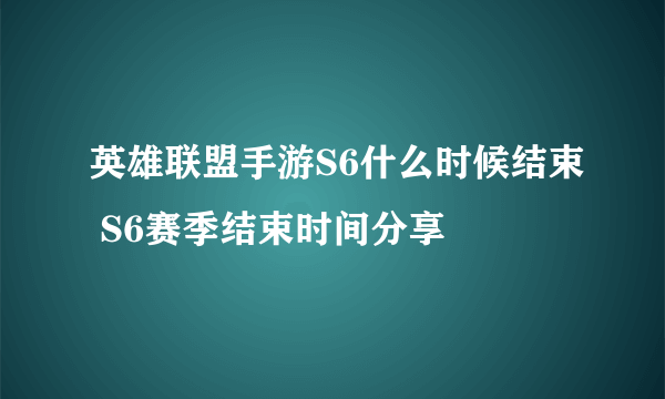 英雄联盟手游S6什么时候结束 S6赛季结束时间分享