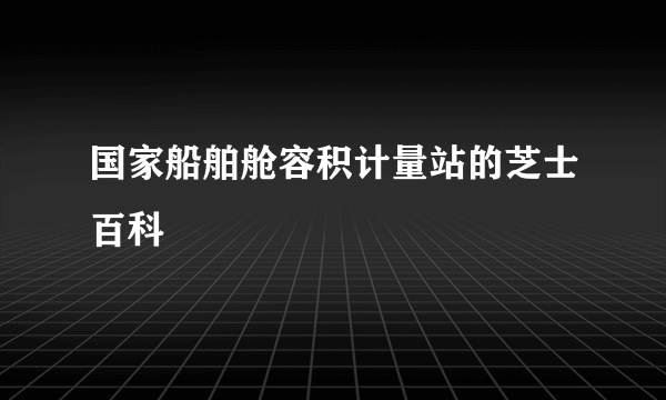 国家船舶舱容积计量站的芝士百科