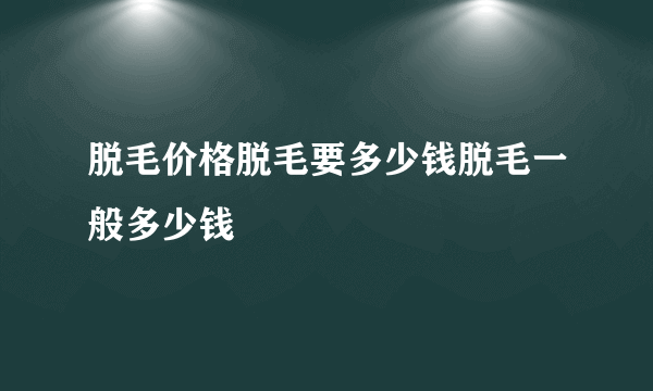 脱毛价格脱毛要多少钱脱毛一般多少钱
