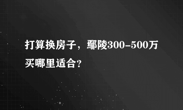 打算换房子，鄢陵300-500万买哪里适合？