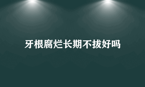 牙根腐烂长期不拔好吗