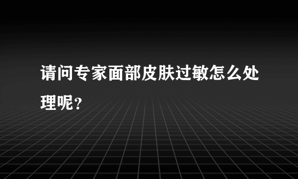 请问专家面部皮肤过敏怎么处理呢？