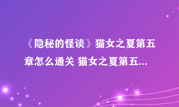《隐秘的怪谈》猫女之夏第五章怎么通关 猫女之夏第五章通关技巧攻略
