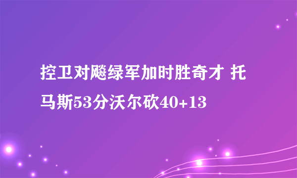 控卫对飚绿军加时胜奇才 托马斯53分沃尔砍40+13