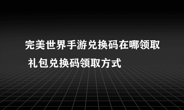 完美世界手游兑换码在哪领取 礼包兑换码领取方式