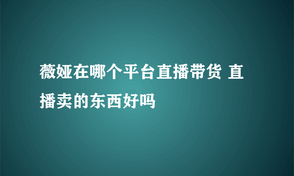 薇娅在哪个平台直播带货 直播卖的东西好吗