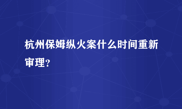 杭州保姆纵火案什么时间重新审理？