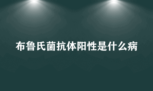布鲁氏菌抗体阳性是什么病